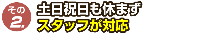 土日祝日も休まずスタッフが対応