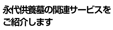 永代供養墓の関連サービスをご紹介します